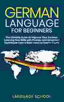 German Language For Beginners: The Ultimate Guide To Improve Your German Learning New Skills With Phrases And Advanced Techniques From A Basic Level To Forever Fluent
