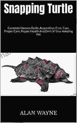 Snapping Turtle : Complete Owners Guide Acquisition Cost Care Proper Care Proper Health And Diet Of Your Amazing Pet