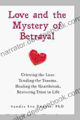 Love And The Mystery Of Betrayal: Grieving The Loss: Tending The Trauma Healing The Heartbreak Restoring Trust In Life