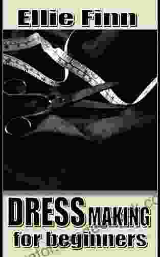 DRESS MAKING FOR BEGINNERS: Basic Dress Making Guide On How To Make A Good Looking Polished Garment With Quality Fabric