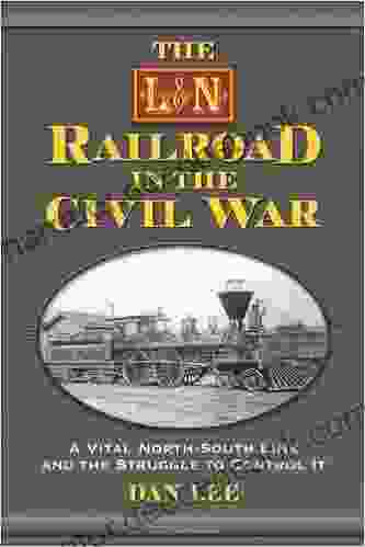 The L N Railroad In The Civil War: A Vital North South Link And The Struggle To Control It