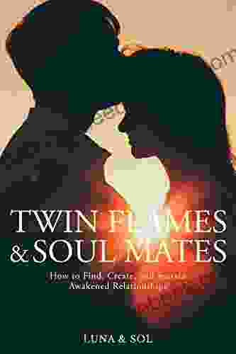 Twin Flames And Soul Mates: How To Find Create And Sustain Awakened Relationships