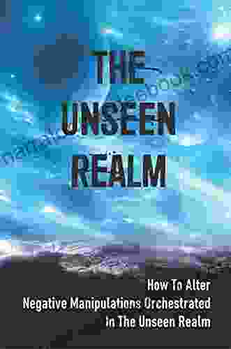 The Unseen Realm: How To Alter Negative Manipulations Orchestrated In The Unseen Realm: And Evil Personalities